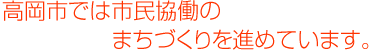 高岡市では市民協働のまちづくりを進めています。